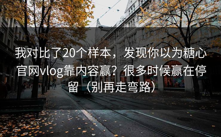 我对比了20个样本，发现你以为糖心官网vlog靠内容赢？很多时候赢在停留（别再走弯路）