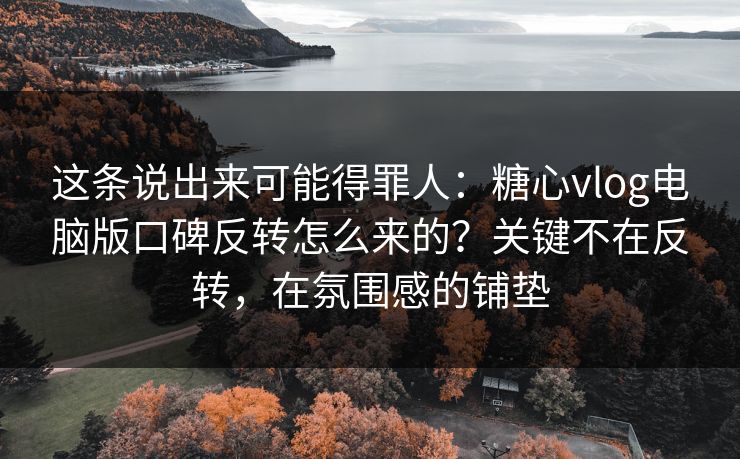 这条说出来可能得罪人:糖心vlog电脑版口碑反转怎么来的?关键不在反转,在氛围感的铺垫 这条说出来可能得罪人:糖心vlog电脑版口碑反转怎么来的?关键不在反转,在氛围感的铺垫