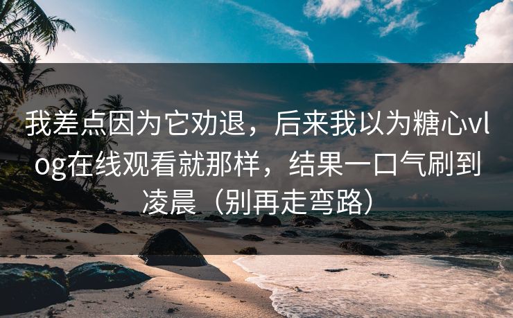 我差点因为它劝退，后来我以为糖心vlog在线观看就那样，结果一口气刷到凌晨（别再走弯路）