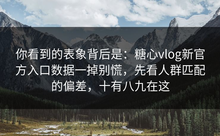 你看到的表象背后是：糖心vlog新官方入口数据一掉别慌，先看人群匹配的偏差，十有八九在这