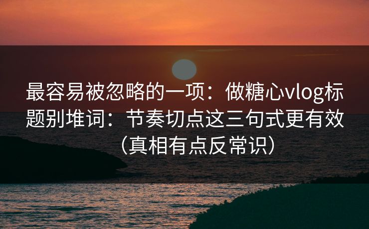 最容易被忽略的一项:做糖心vlog标题别堆词:节奏切点这三句式更有效(真相有点反常识) 最容易被忽略的一项:做糖心vlog标题别堆词:节奏切点这三句式更有效(真相有点反常识)