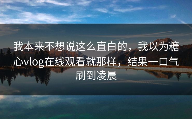 我本来不想说这么直白的,我以为糖心vlog在线观看就那样,结果一口气刷到凌晨 我本来不想说这么直白的,我以为糖心vlog在线观看就那样,结果一口气刷到凌晨