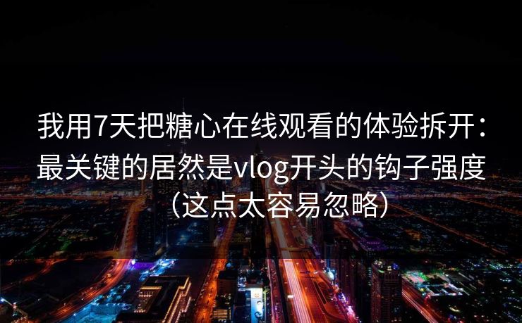 我用7天把糖心在线观看的体验拆开:最关键的居然是vlog开头的钩子强度(这点太容易忽略) 我用7天把糖心在线观看的体验拆开:最关键的居然是vlog开头的钩子强度(这点太容易忽略)