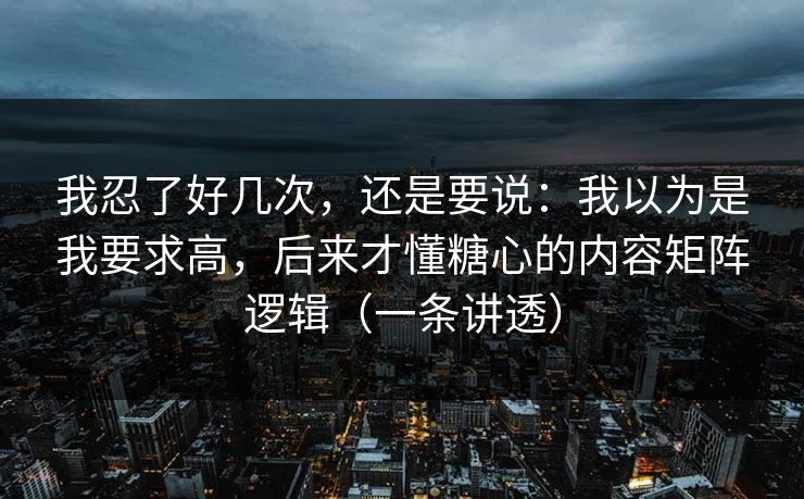 我忍了好几次，还是要说：我以为是我要求高，后来才懂糖心的内容矩阵逻辑（一条讲透）