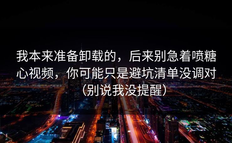 我本来准备卸载的，后来别急着喷糖心视频，你可能只是避坑清单没调对（别说我没提醒）