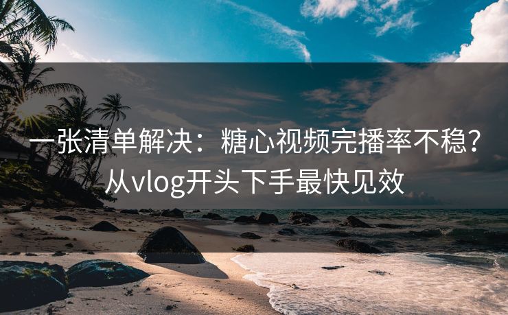 一张清单解决：糖心视频完播率不稳？从vlog开头下手最快见效