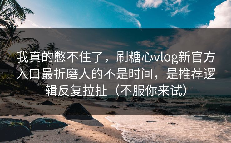 我真的憋不住了，刷糖心vlog新官方入口最折磨人的不是时间，是推荐逻辑反复拉扯（不服你来试）
