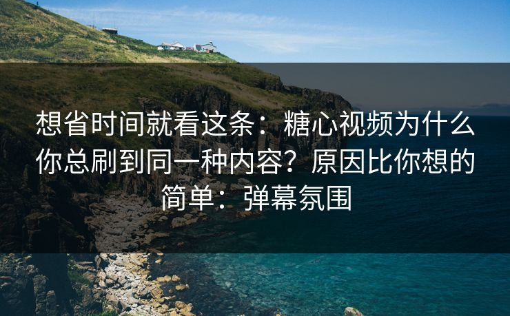 想省时间就看这条:糖心视频为什么你总刷到同一种内容?原因比你想的简单:弹幕氛围 想省时间就看这条:糖心视频为什么你总刷到同一种内容?原因比你想的简单:弹幕氛围