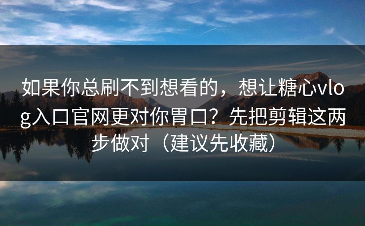 如果你总刷不到想看的，想让糖心vlog入口官网更对你胃口？先把剪辑这两步做对（建议先收藏）