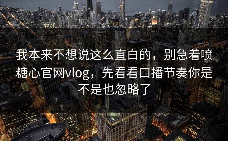 我本来不想说这么直白的,别急着喷糖心官网vlog,先看看口播节奏你是不是也忽略了 我本来不想说这么直白的,别急着喷糖心官网vlog,先看看口播节奏你是不是也忽略了