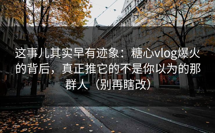 这事儿其实早有迹象:糖心vlog爆火的背后,真正推它的不是你以为的那群人(别再瞎改) 这事儿其实早有迹象:糖心vlog爆火的背后,真正推它的不是你以为的那群人(别再瞎改)