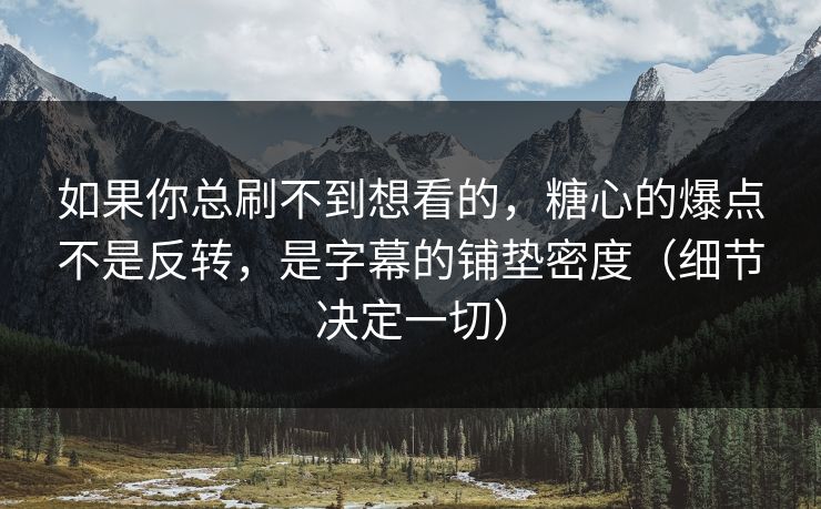如果你总刷不到想看的,糖心的爆点不是反转,是字幕的铺垫密度(细节决定一切) 如果你总刷不到想看的,糖心的爆点不是反转,是字幕的铺垫密度(细节决定一切)