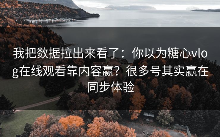 我把数据拉出来看了:你以为糖心vlog在线观看靠内容赢?很多号其实赢在同步体验 我把数据拉出来看了:你以为糖心vlog在线观看靠内容赢?很多号其实赢在同步体验
