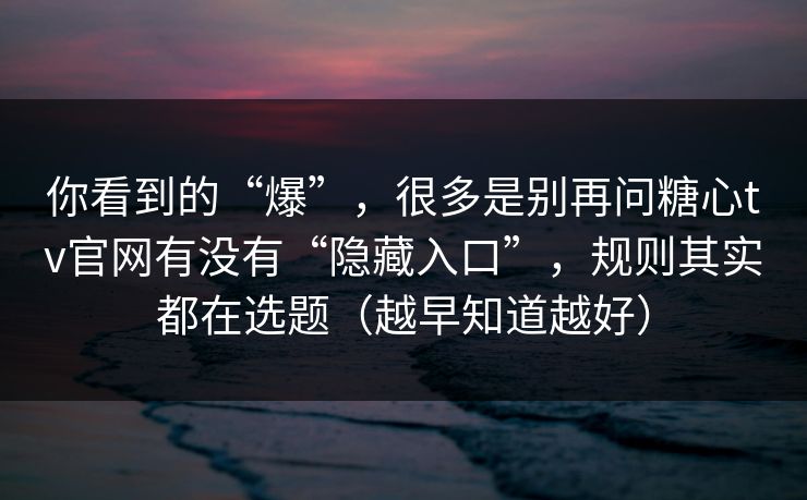 你看到的“爆”，很多是别再问糖心tv官网有没有“隐藏入口”，规则其实都在选题（越早知道越好）
