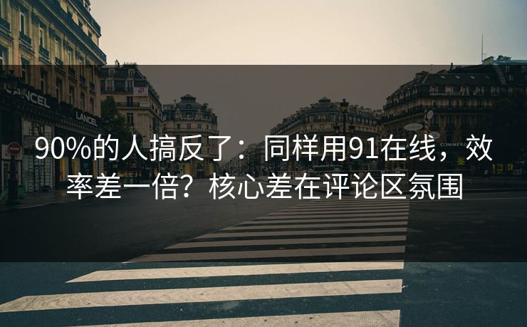 90%的人搞反了：同样用91在线，效率差一倍？核心差在评论区氛围
