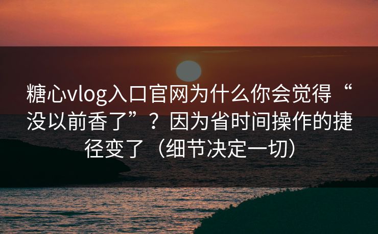 糖心vlog入口官网为什么你会觉得“没以前香了”？因为省时间操作的捷径变了（细节决定一切）