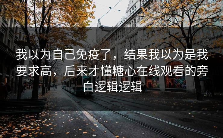 我以为自己免疫了，结果我以为是我要求高，后来才懂糖心在线观看的旁白逻辑逻辑