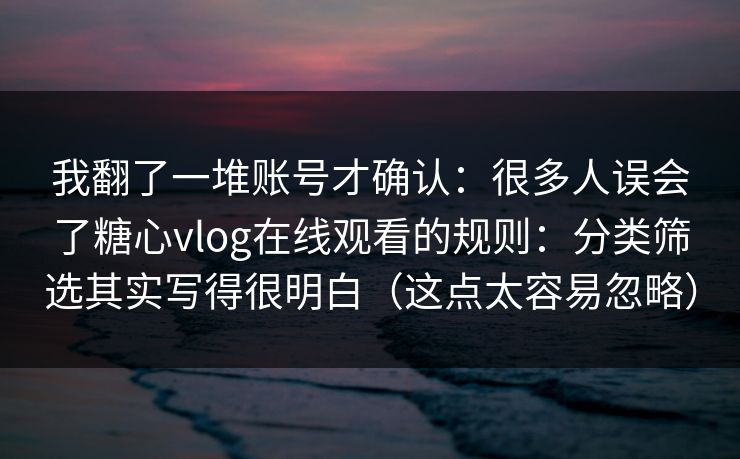 我翻了一堆账号才确认:很多人误会了糖心vlog在线观看的规则:分类筛选其实写得很明白(这点太容易忽略) 我翻了一堆账号才确认:很多人误会了糖心vlog在线观看的规则:分类筛选其实写得很明白(这点太容易忽略)