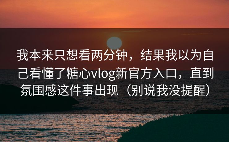 我本来只想看两分钟,结果我以为自己看懂了糖心vlog新官方入口,直到氛围感这件事出现(别说我没提醒) 我本来只想看两分钟,结果我以为自己看懂了糖心vlog新官方入口,直到氛围感这件事出现(别说我没提醒)