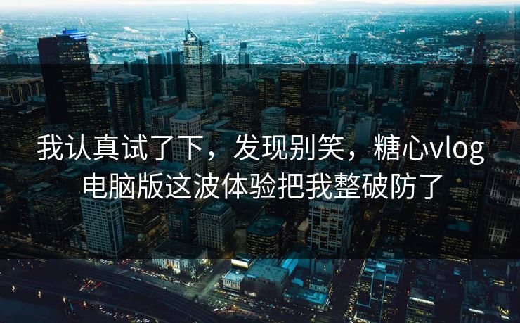 我认真试了下,发现别笑,糖心vlog电脑版这波体验把我整破防了 我认真试了下,发现别笑,糖心vlog电脑版这波体验把我整破防了