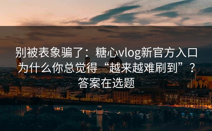 别被表象骗了:糖心vlog新官方入口为什么你总觉得“越来越难刷到”?答案在选题 别被表象骗了:糖心vlog新官方入口为什么你总觉得“越来越难刷到”?答案在选题