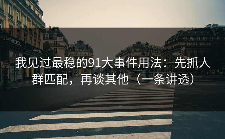 我见过最稳的91大事件用法:先抓人群匹配,再谈其他(一条讲透) 我见过最稳的91大事件用法:先抓人群匹配,再谈其他(一条讲透)