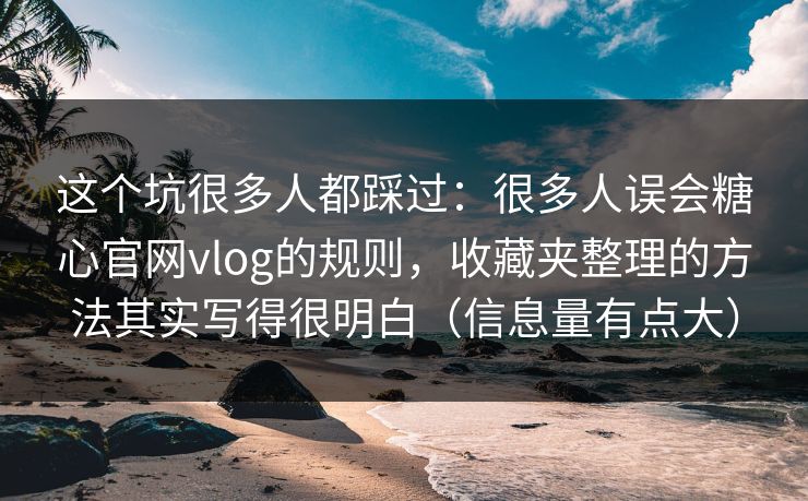 这个坑很多人都踩过:很多人误会糖心官网vlog的规则,收藏夹整理的方法其实写得很明白(信息量有点大) 这个坑很多人都踩过:很多人误会糖心官网vlog的规则,收藏夹整理的方法其实写得很明白(信息量有点大)