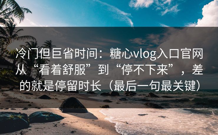 冷门但巨省时间:糖心vlog入口官网从“看着舒服”到“停不下来”,差的就是停留时长(最后一句最关键) 冷门但巨省时间:糖心vlog入口官网从“看着舒服”到“停不下来”,差的就是停留时长(最后一句最关键)