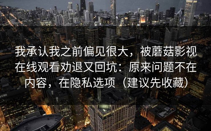 我承认我之前偏见很大,被蘑菇影视在线观看劝退又回坑:原来问题不在内容,在隐私选项(建议先收藏) 我承认我之前偏见很大,被蘑菇影视在线观看劝退又回坑:原来问题不在内容,在隐私选项(建议先收藏)