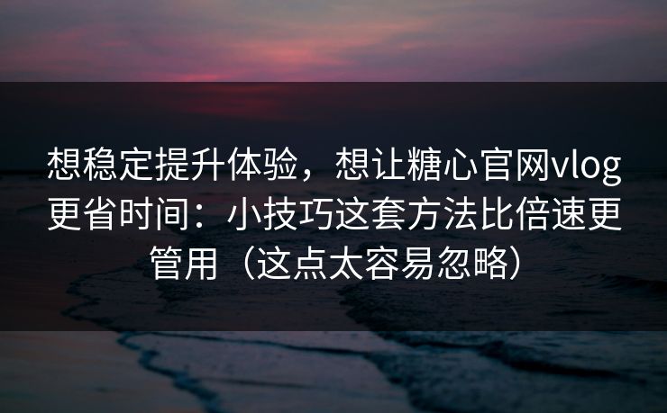 想稳定提升体验,想让糖心官网vlog更省时间:小技巧这套方法比倍速更管用(这点太容易忽略) 想稳定提升体验,想让糖心官网vlog更省时间:小技巧这套方法比倍速更管用(这点太容易忽略)