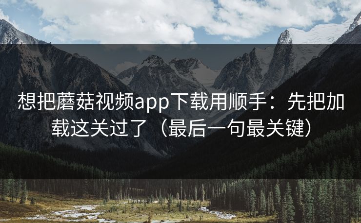 想把蘑菇视频app下载用顺手:先把加载这关过了(最后一句最关键) 想把蘑菇视频app下载用顺手:先把加载这关过了(最后一句最关键)