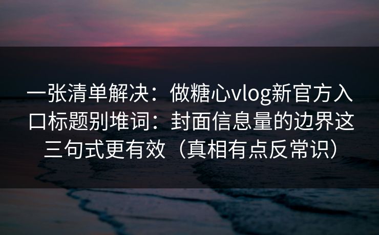 一张清单解决:做糖心vlog新官方入口标题别堆词:封面信息量的边界这三句式更有效(真相有点反常识) 一张清单解决:做糖心vlog新官方入口标题别堆词:封面信息量的边界这三句式更有效(真相有点反常识)