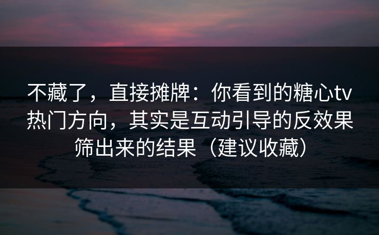 不藏了,直接摊牌:你看到的糖心tv热门方向,其实是互动引导的反效果筛出来的结果(建议收藏) 不藏了,直接摊牌:你看到的糖心tv热门方向,其实是互动引导的反效果筛出来的结果(建议收藏)